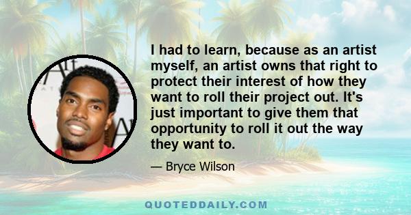 I had to learn, because as an artist myself, an artist owns that right to protect their interest of how they want to roll their project out. It's just important to give them that opportunity to roll it out the way they