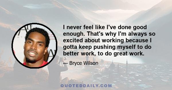 I never feel like I've done good enough. That's why I'm always so excited about working because I gotta keep pushing myself to do better work, to do great work.