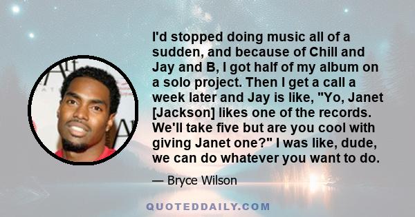 I'd stopped doing music all of a sudden, and because of Chill and Jay and B, I got half of my album on a solo project. Then I get a call a week later and Jay is like, Yo, Janet [Jackson] likes one of the records. We'll