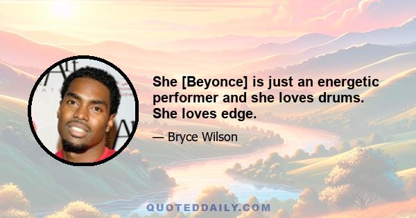 She [Beyonce] is just an energetic performer and she loves drums. She loves edge.