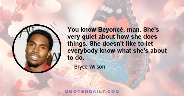 You know Beyoncé, man. She's very quiet about how she does things. She doesn't like to let everybody know what she's about to do.