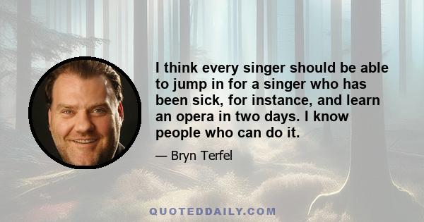 I think every singer should be able to jump in for a singer who has been sick, for instance, and learn an opera in two days. I know people who can do it.