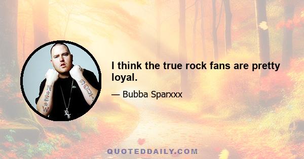 I think the true rock fans are pretty loyal.