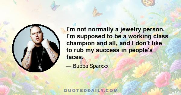 I'm not normally a jewelry person. I'm supposed to be a working class champion and all, and I don't like to rub my success in people's faces.