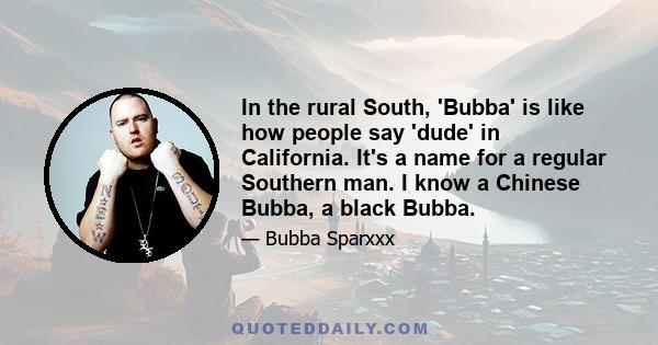 In the rural South, 'Bubba' is like how people say 'dude' in California. It's a name for a regular Southern man. I know a Chinese Bubba, a black Bubba.