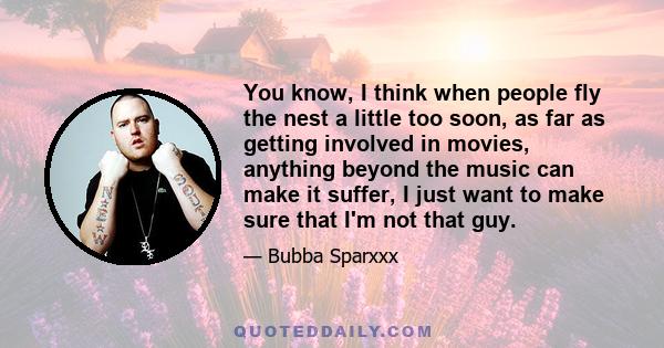 You know, I think when people fly the nest a little too soon, as far as getting involved in movies, anything beyond the music can make it suffer, I just want to make sure that I'm not that guy.