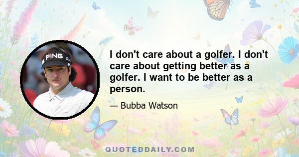 I don't care about a golfer. I don't care about getting better as a golfer. I want to be better as a person.