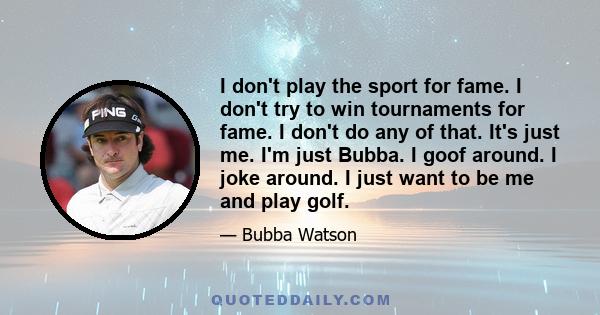 I don't play the sport for fame. I don't try to win tournaments for fame. I don't do any of that. It's just me. I'm just Bubba. I goof around. I joke around. I just want to be me and play golf.