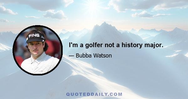 I'm a golfer not a history major.