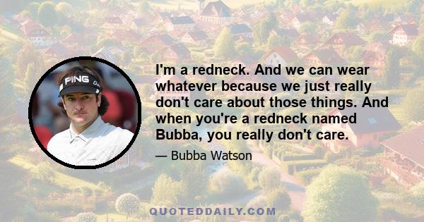 I'm a redneck. And we can wear whatever because we just really don't care about those things. And when you're a redneck named Bubba, you really don't care.