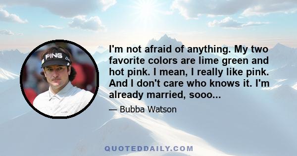 I'm not afraid of anything. My two favorite colors are lime green and hot pink. I mean, I really like pink. And I don't care who knows it. I'm already married, sooo...