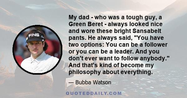 My dad - who was a tough guy, a Green Beret - always looked nice and wore these bright Sansabelt pants. He always said, You have two options: You can be a follower or you can be a leader. And you don't ever want to