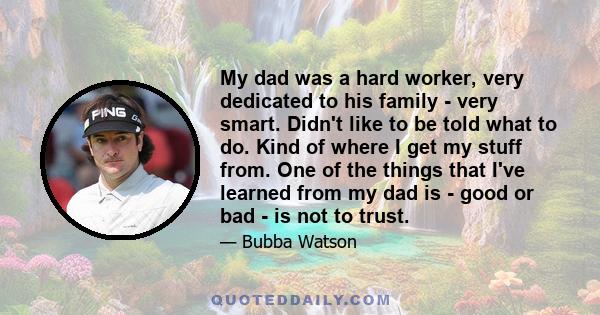 My dad was a hard worker, very dedicated to his family - very smart. Didn't like to be told what to do. Kind of where I get my stuff from. One of the things that I've learned from my dad is - good or bad - is not to