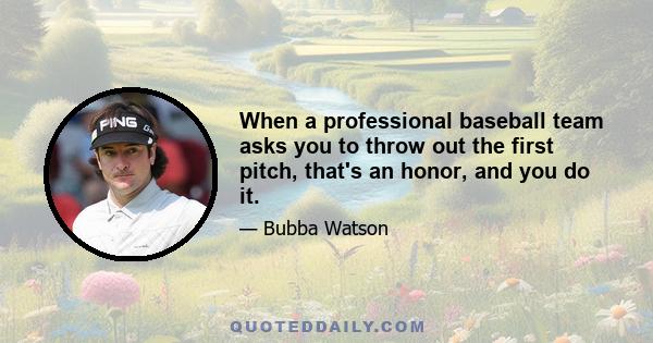 When a professional baseball team asks you to throw out the first pitch, that's an honor, and you do it.