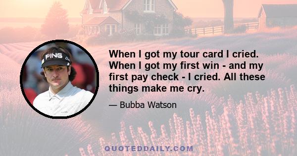 When I got my tour card I cried. When I got my first win - and my first pay check - I cried. All these things make me cry.