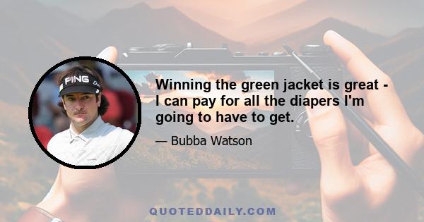 Winning the green jacket is great - I can pay for all the diapers I'm going to have to get.