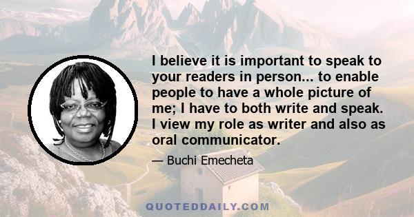 I believe it is important to speak to your readers in person... to enable people to have a whole picture of me; I have to both write and speak. I view my role as writer and also as oral communicator.