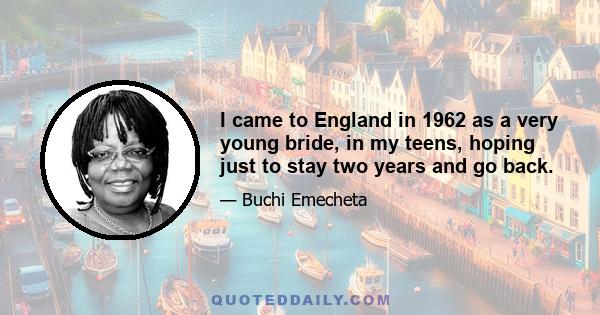 I came to England in 1962 as a very young bride, in my teens, hoping just to stay two years and go back.