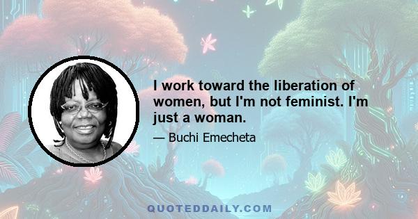 I work toward the liberation of women, but I'm not feminist. I'm just a woman.