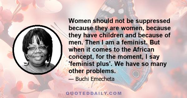 Women should not be suppressed because they are women, because they have children and because of men. Then I am a feminist. But when it comes to the African concept, for the moment, I say 'feminist plus'. We have so