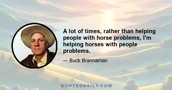 A lot of times, rather than helping people with horse problems, I'm helping horses with people problems.