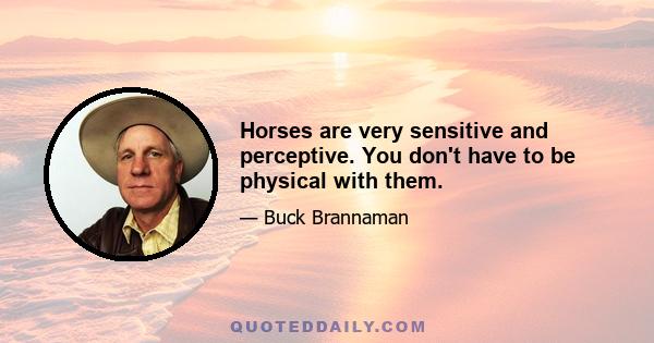 Horses are very sensitive and perceptive. You don't have to be physical with them.