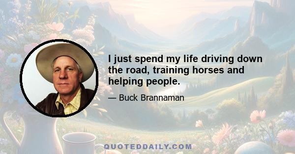 I just spend my life driving down the road, training horses and helping people.