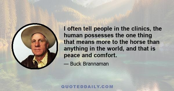 I often tell people in the clinics, the human possesses the one thing that means more to the horse than anything in the world, and that is peace and comfort.