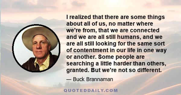 I realized that there are some things about all of us, no matter where we're from, that we are connected and we are all still humans, and we are all still looking for the same sort of contentment in our life in one way