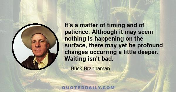 It's a matter of timing and of patience. Although it may seem nothing is happening on the surface, there may yet be profound changes occurring a little deeper. Waiting isn't bad.