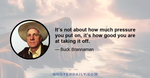 It’s not about how much pressure you put on, it’s how good you are at taking it off.