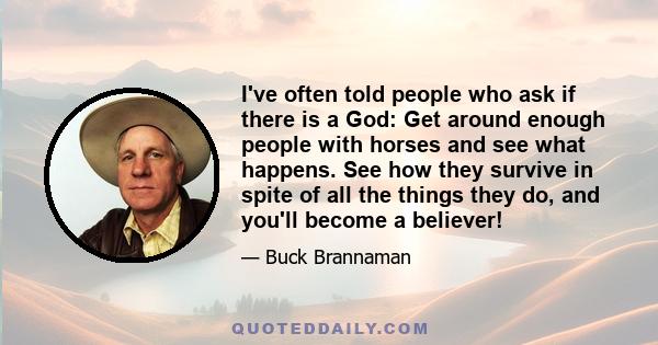 I've often told people who ask if there is a God: Get around enough people with horses and see what happens. See how they survive in spite of all the things they do, and you'll become a believer!