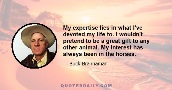 My expertise lies in what I've devoted my life to. I wouldn't pretend to be a great gift to any other animal. My interest has always been in the horses.