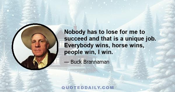 Nobody has to lose for me to succeed and that is a unique job. Everybody wins, horse wins, people win, I win.