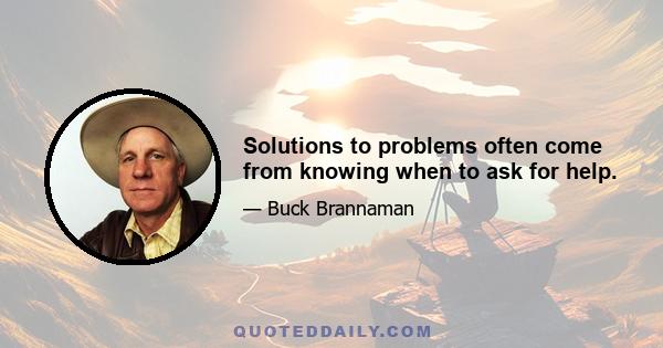 Solutions to problems often come from knowing when to ask for help.