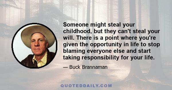 Someone might steal your childhood, but they can't steal your will. There is a point where you're given the opportunity in life to stop blaming everyone else and start taking responsibility for your life.