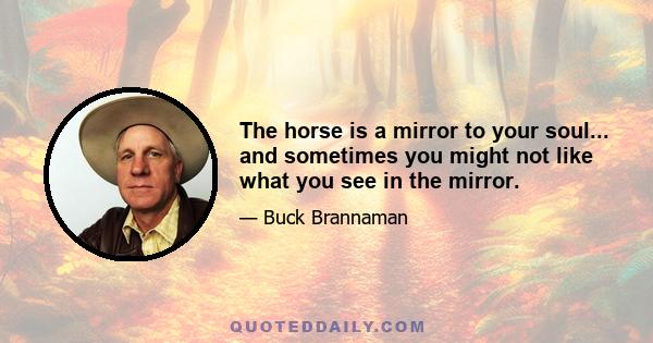 The horse is a mirror to your soul... and sometimes you might not like what you see in the mirror.