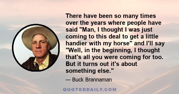 There have been so many times over the years where people have said Man, I thought I was just coming to this deal to get a little handier with my horse and I'll say Well, in the beginning, I thought that's all you were