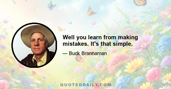 Well you learn from making mistakes. It's that simple.