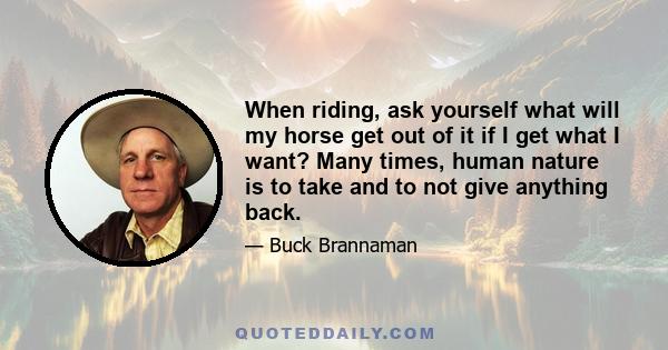 When riding, ask yourself what will my horse get out of it if I get what I want? Many times, human nature is to take and to not give anything back.