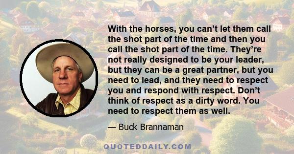 With the horses, you can’t let them call the shot part of the time and then you call the shot part of the time. They’re not really designed to be your leader, but they can be a great partner, but you need to lead, and