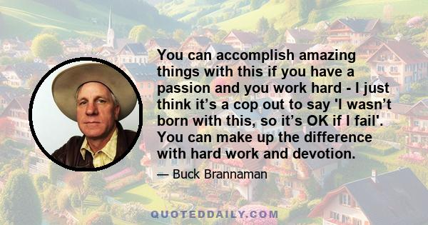 You can accomplish amazing things with this if you have a passion and you work hard - I just think it’s a cop out to say 'I wasn’t born with this, so it’s OK if I fail'. You can make up the difference with hard work and 