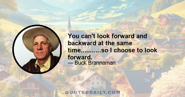 You can't look forward and backward at the same time...........so I choose to look forward.