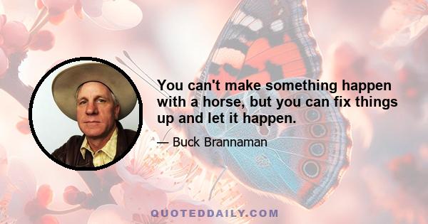 You can't make something happen with a horse, but you can fix things up and let it happen.