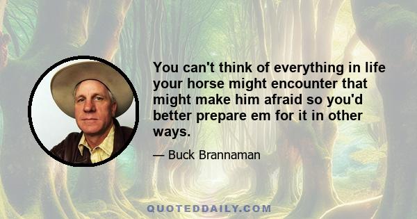 You can't think of everything in life your horse might encounter that might make him afraid so you'd better prepare em for it in other ways.