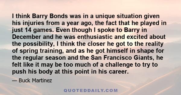 I think Barry Bonds was in a unique situation given his injuries from a year ago, the fact that he played in just 14 games. Even though I spoke to Barry in December and he was enthusiastic and excited about the