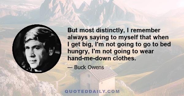 But most distinctly, I remember always saying to myself that when I get big, I'm not going to go to bed hungry, I'm not going to wear hand-me-down clothes.