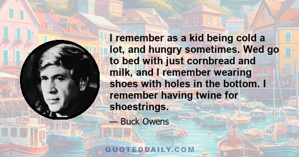 I remember as a kid being cold a lot, and hungry sometimes. Wed go to bed with just cornbread and milk, and I remember wearing shoes with holes in the bottom. I remember having twine for shoestrings.