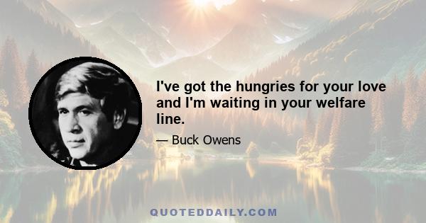 I've got the hungries for your love and I'm waiting in your welfare line.