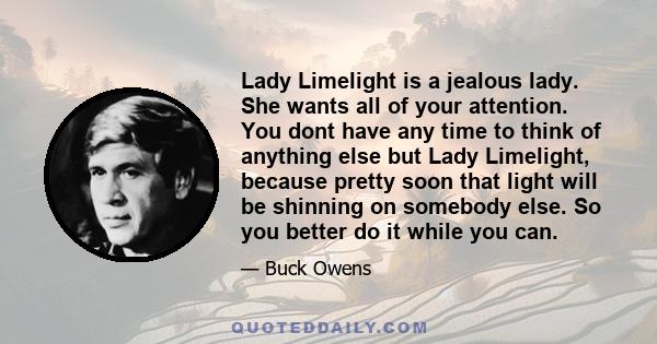 Lady Limelight is a jealous lady. She wants all of your attention. You dont have any time to think of anything else but Lady Limelight, because pretty soon that light will be shinning on somebody else. So you better do